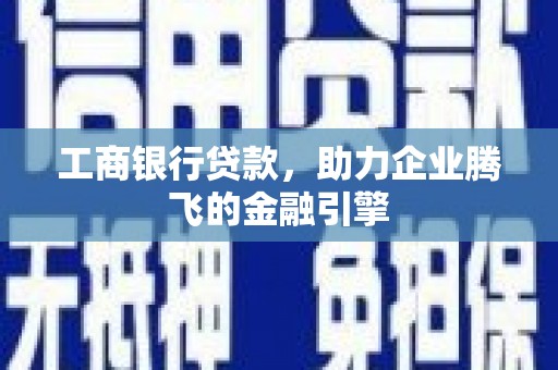 七里河工商银行贷款，助力企业腾飞的金融引擎