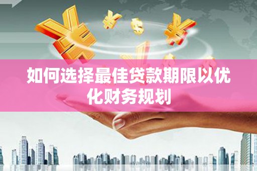七里河如何选择最佳贷款期限以优化财务规划