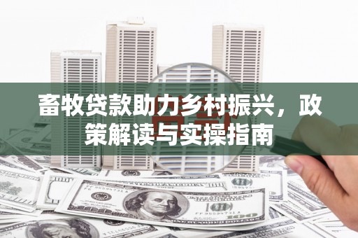 七里河畜牧贷款助力乡村振兴，政策解读与实操指南