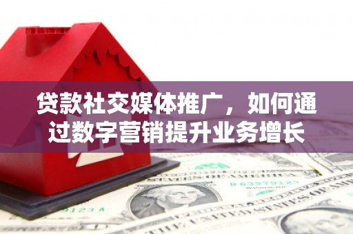 七里河贷款社交媒体推广，如何通过数字营销提升业务增长