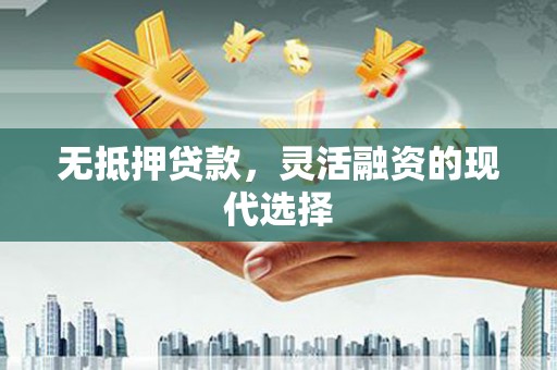 七里河无抵押贷款，灵活融资的现代选择