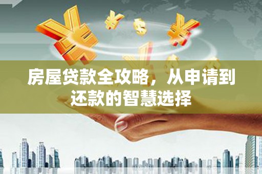 七里河房屋贷款全攻略，从申请到还款的智慧选择