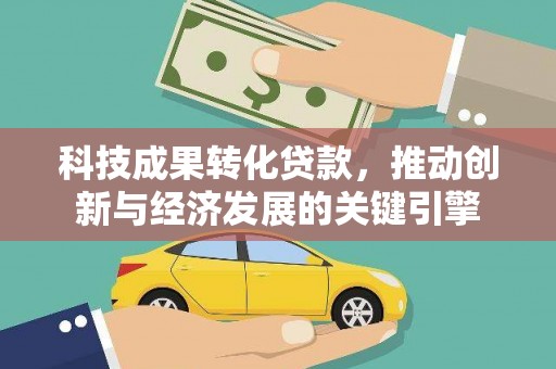 七里河科技成果转化贷款，推动创新与经济发展的关键引擎