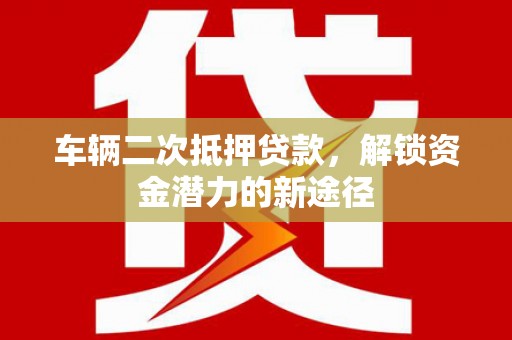 七里河车辆二次抵押贷款，解锁资金潜力的新途径