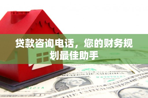 七里河贷款咨询电话，您的财务规划最佳助手