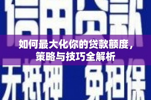 七里河如何最大化你的贷款额度，策略与技巧全解析