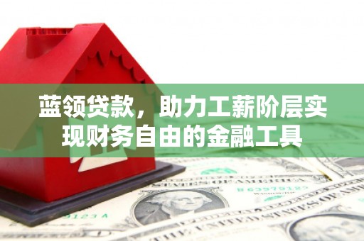 七里河蓝领贷款，助力工薪阶层实现财务自由的金融工具