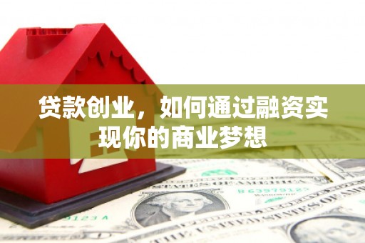 七里河贷款创业，如何通过融资实现你的商业梦想