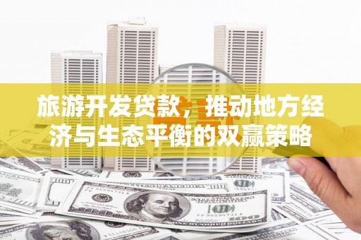 七里河旅游开发贷款，推动地方经济与生态平衡的双赢策略