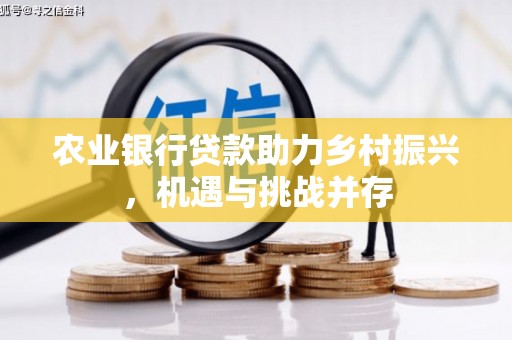 七里河农业银行贷款助力乡村振兴，机遇与挑战并存