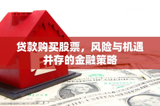 七里河贷款购买股票，风险与机遇并存的金融策略