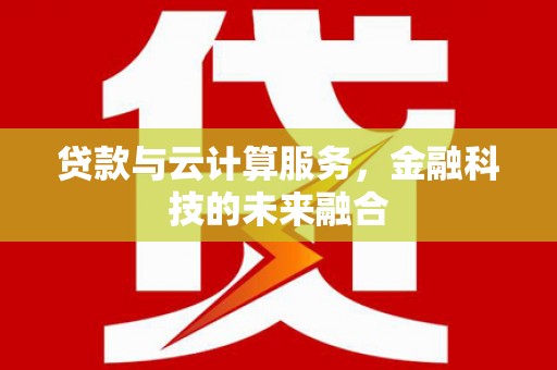 七里河贷款与云计算服务，金融科技的未来融合