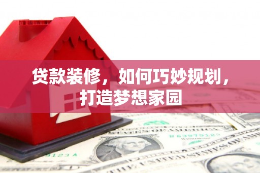 七里河贷款装修，如何巧妙规划，打造梦想家园