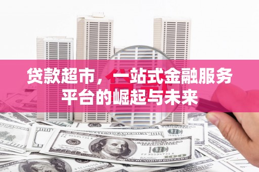 七里河贷款超市，一站式金融服务平台的崛起与未来