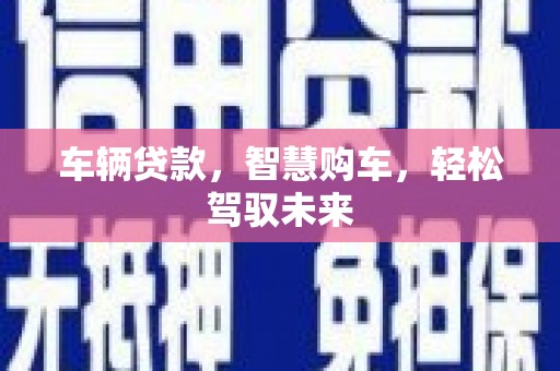 七里河车辆贷款，智慧购车，轻松驾驭未来