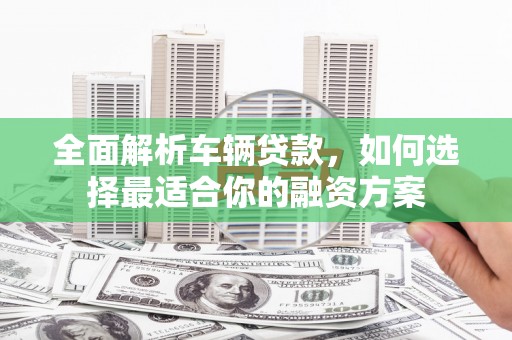 七里河全面解析车辆贷款，如何选择最适合你的融资方案