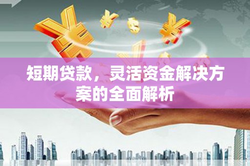 七里河短期贷款，灵活资金解决方案的全面解析