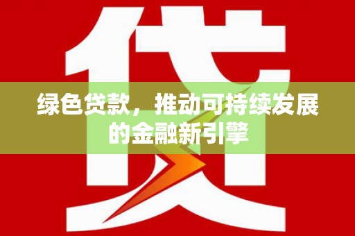 七里河绿色贷款，推动可持续发展的金融新引擎