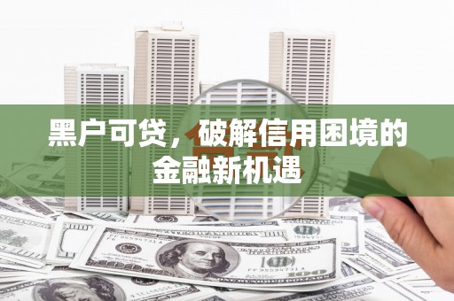 七里河黑户可贷，破解信用困境的金融新机遇