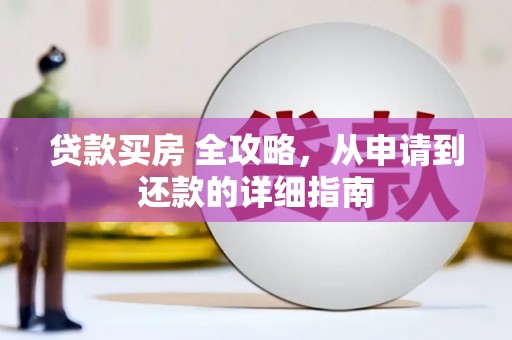 七里河贷款买房 全攻略，从申请到还款的详细指南