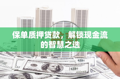 七里河保单质押贷款，解锁现金流的智慧之选