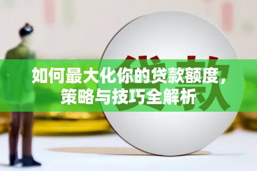 七里河如何最大化你的贷款额度，策略与技巧全解析