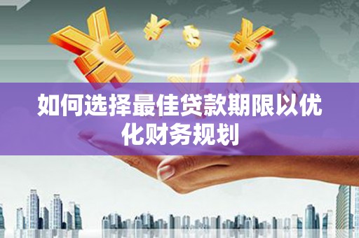 七里河如何选择最佳贷款期限以优化财务规划