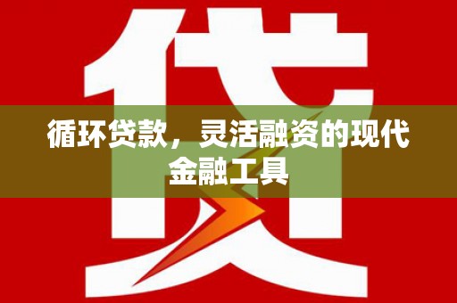 七里河循环贷款，灵活融资的现代金融工具