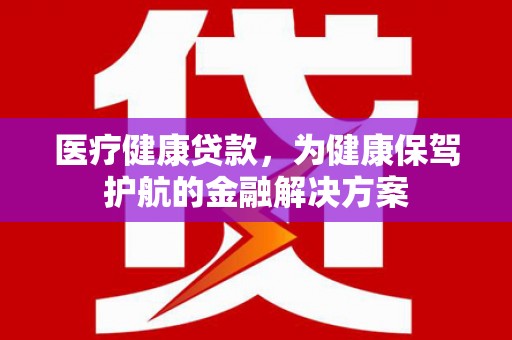 七里河医疗健康贷款，为健康保驾护航的金融解决方案