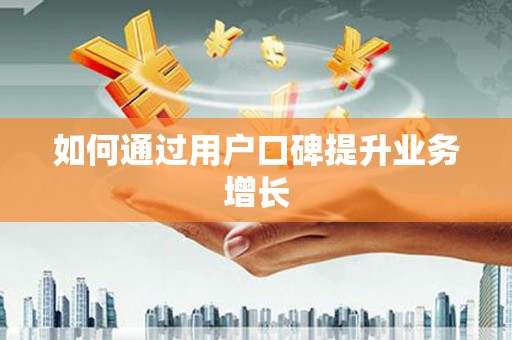 七里河如何通过用户口碑提升业务增长