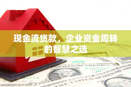 七里河现金流贷款，企业资金周转的智慧之选