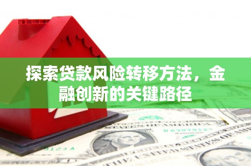 七里河探索贷款风险转移方法，金融创新的关键路径