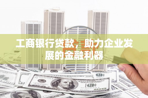 七里河工商银行贷款，助力企业发展的金融利器