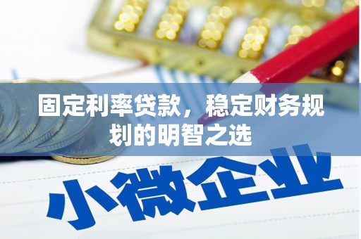 七里河固定利率贷款，稳定财务规划的明智之选