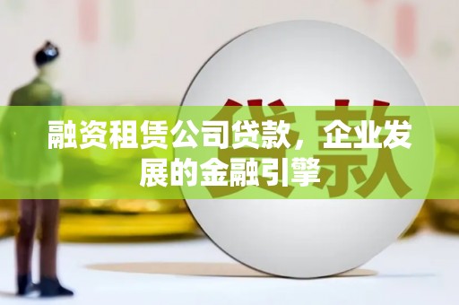 七里河融资租赁公司贷款，企业发展的金融引擎