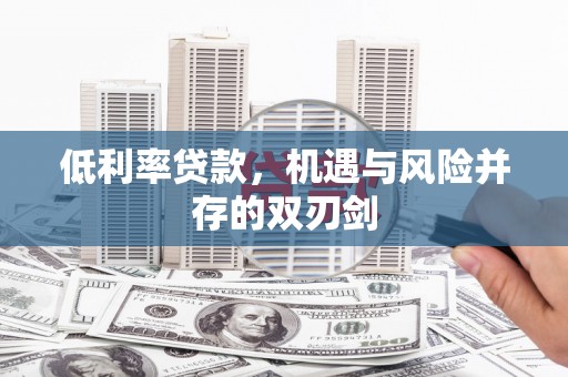 七里河低利率贷款，机遇与风险并存的双刃剑