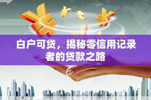 七里河白户可贷，揭秘零信用记录者的贷款之路