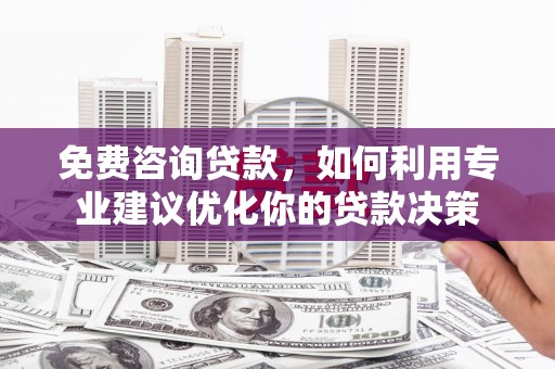 七里河免费咨询贷款，如何利用专业建议优化你的贷款决策