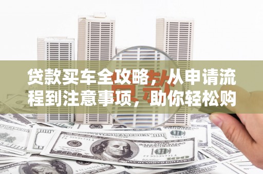 七里河贷款买车全攻略，从申请流程到注意事项，助你轻松购车
