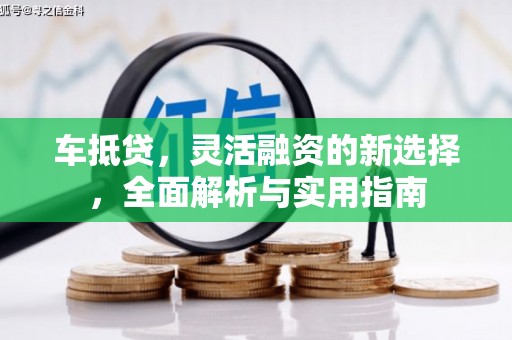 七里河车抵贷，灵活融资的新选择，全面解析与实用指南