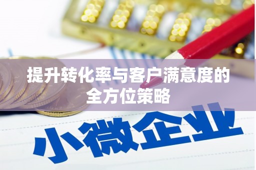 七里河提升转化率与客户满意度的全方位策略