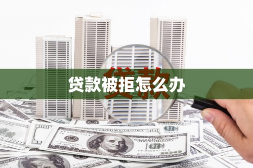 七里河贷款被拒怎么办