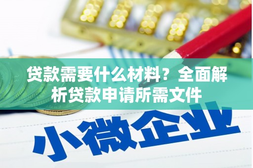 七里河贷款需要什么材料?全面解析贷款申请所需文件 七里河贷款需要什么材料?全面解析贷款申请所需文件
