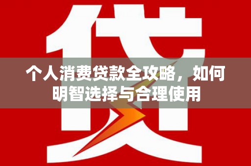 七里河个人消费贷款全攻略，如何明智选择与合理使用