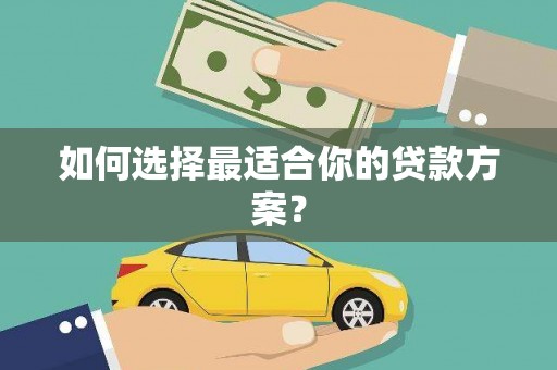 七里河如何选择最适合你的贷款方案？