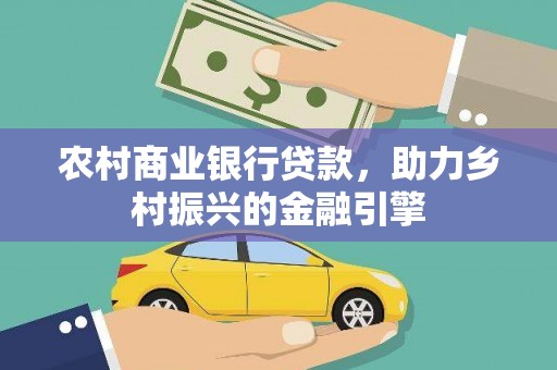 七里河农村商业银行贷款，助力乡村振兴的金融引擎