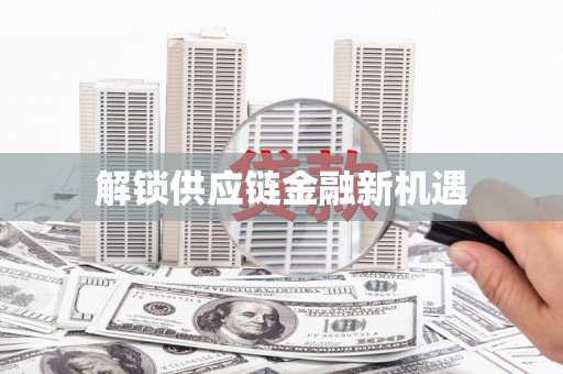 七里河解锁供应链金融新机遇