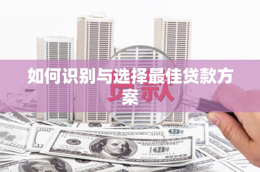 七里河如何识别与选择最佳贷款方案