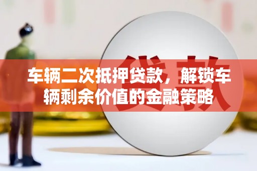 七里河车辆二次抵押贷款，解锁车辆剩余价值的金融策略