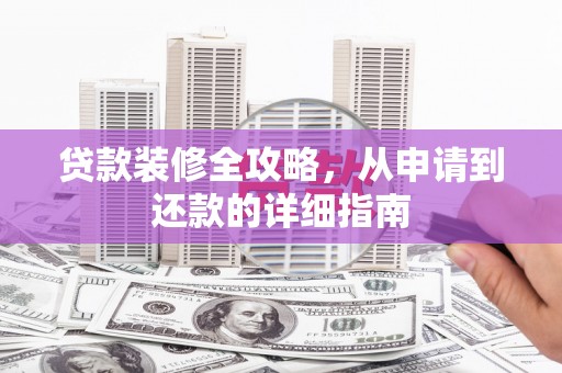 七里河贷款装修全攻略，从申请到还款的详细指南